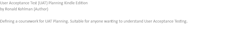 User Acceptance Test (UAT) Planning Kindle Edition by Ronald Kohlman (Author) Defining a coursework for UAT Planning. Suitable for anyone wanting to understand User Acceptance Testing.